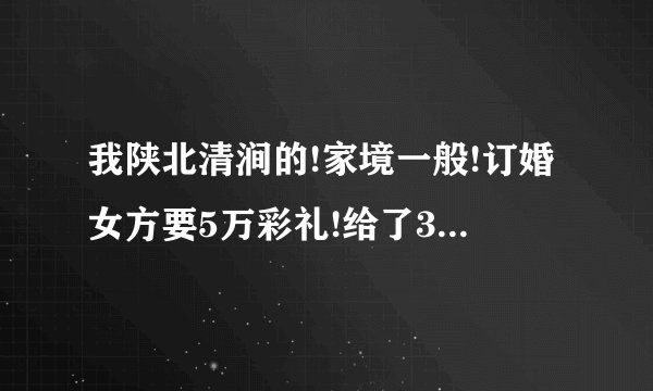 我陕北清涧的!家境一般!订婚女方要5万彩礼!给了3万!3金本来是准备1.5万，女方不行，也给了3万？