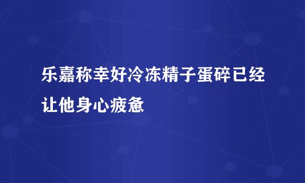 乐嘉称幸好冷冻精子蛋碎已经让他身心疲惫