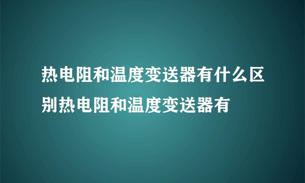 热电阻和温度变送器有什么区别热电阻和温度变送器有
