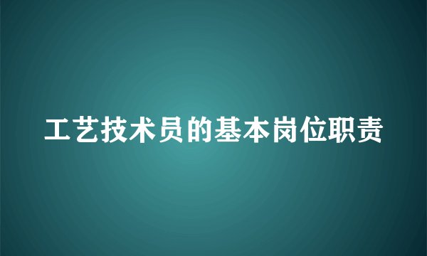 工艺技术员的基本岗位职责