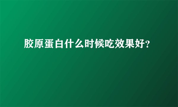 胶原蛋白什么时候吃效果好？