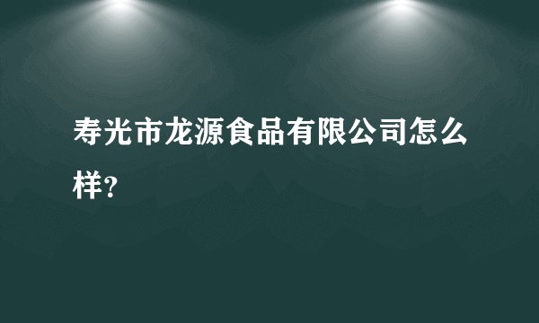 寿光市龙源食品有限公司怎么样？