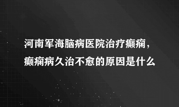 河南军海脑病医院治疗癫痫，癫痫病久治不愈的原因是什么