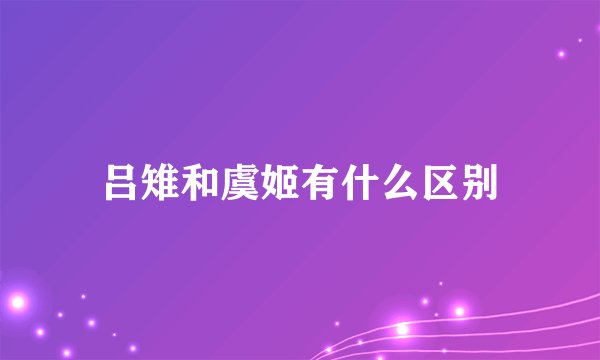 吕雉和虞姬有什么区别