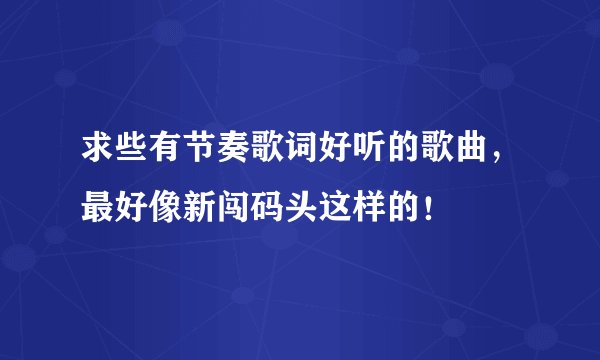 求些有节奏歌词好听的歌曲，最好像新闯码头这样的！