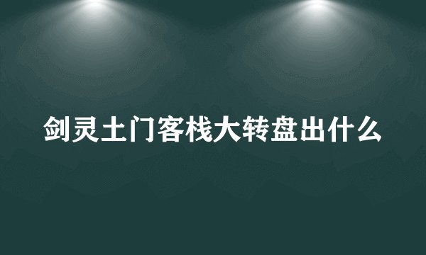 剑灵土门客栈大转盘出什么