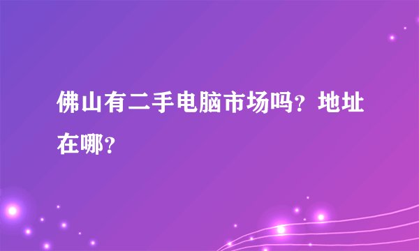 佛山有二手电脑市场吗？地址在哪？