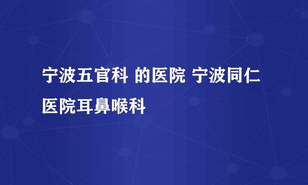 宁波五官科 的医院 宁波同仁医院耳鼻喉科