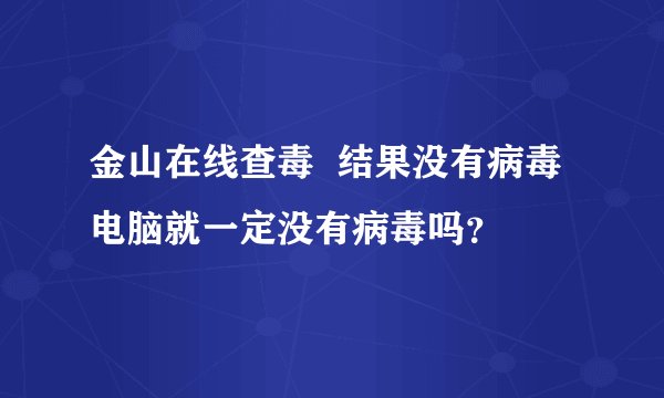 金山在线查毒 结果没有病毒 电脑就一定没有病毒吗?