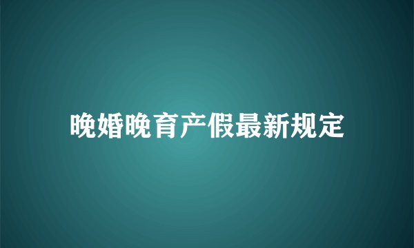 晚婚晚育产假最新规定