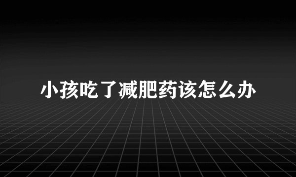 小孩吃了减肥药该怎么办