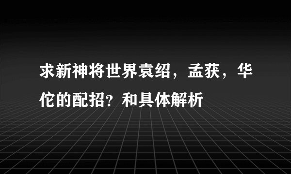 求新神将世界袁绍，孟获，华佗的配招？和具体解析