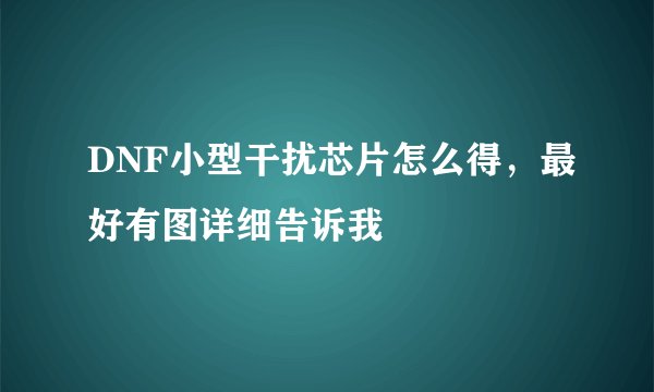 DNF小型干扰芯片怎么得，最好有图详细告诉我