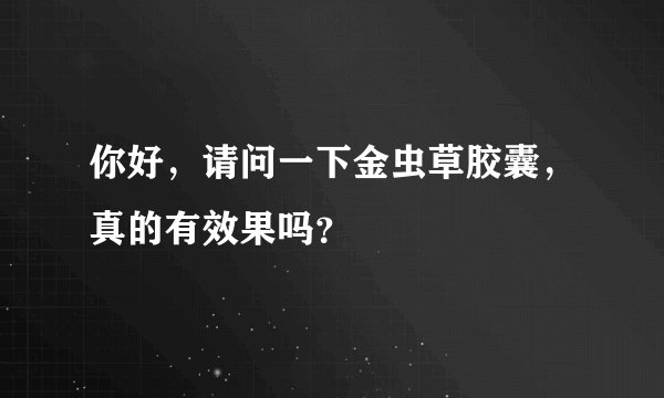 你好，请问一下金虫草胶囊，真的有效果吗？