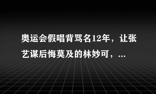 奥运会假唱背骂名12年，让张艺谋后悔莫及的林妙可，如今怎样了？