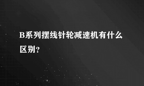 B系列摆线针轮减速机有什么区别？