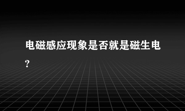 电磁感应现象是否就是磁生电?