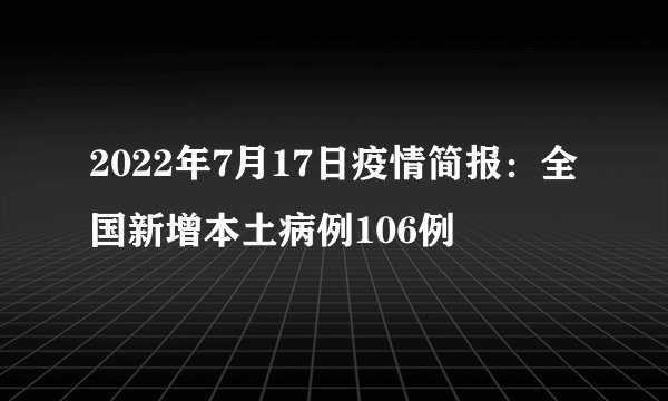 2022年7月17日疫情简报:全国新增本土病例106例