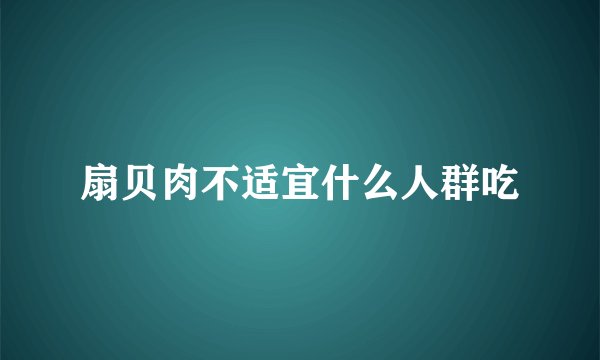 扇贝肉不适宜什么人群吃