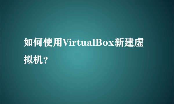 如何使用VirtualBox新建虚拟机？