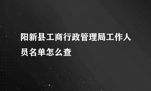 阳新县工商行政管理局工作人员名单怎么查