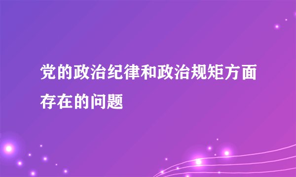 党的政治纪律和政治规矩方面存在的问题