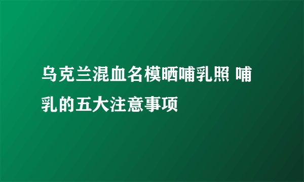 乌克兰混血名模晒哺乳照 哺乳的五大注意事项
