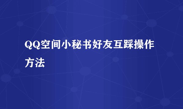 QQ空间小秘书好友互踩操作方法