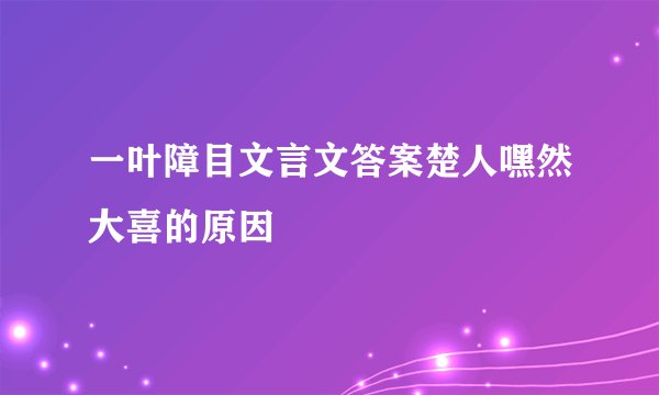 一叶障目文言文答案楚人嘿然大喜的原因