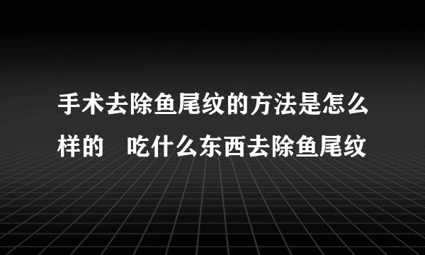手术去除鱼尾纹的方法是怎么样的   吃什么东西去除鱼尾纹