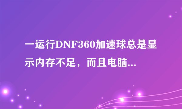 一运行DNF360加速球总是显示内存不足,而且电脑速度很慢 并没有打开很多软件 求解 谢谢