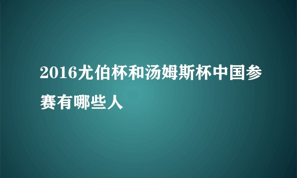 2016尤伯杯和汤姆斯杯中国参赛有哪些人