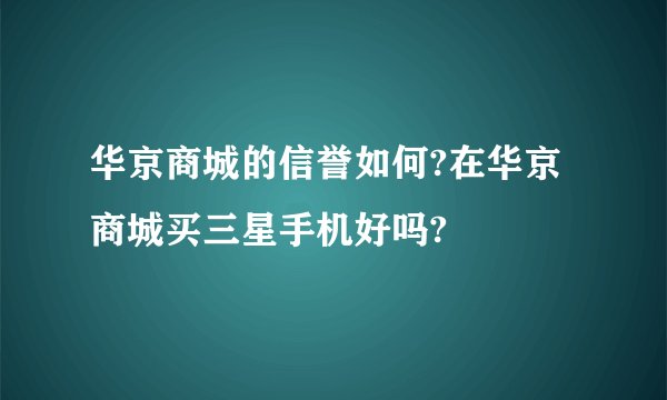 华京商城的信誉如何?在华京商城买三星手机好吗?
