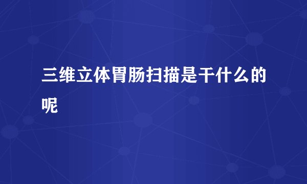 三维立体胃肠扫描是干什么的呢