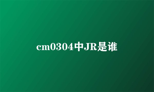cm0304中JR是谁