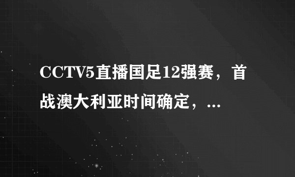 CCTV5直播国足12强赛，首战澳大利亚时间确定，前6场都在西亚踢？