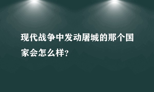 现代战争中发动屠城的那个国家会怎么样？