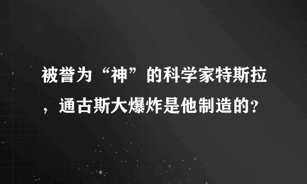 被誉为“神”的科学家特斯拉，通古斯大爆炸是他制造的？
