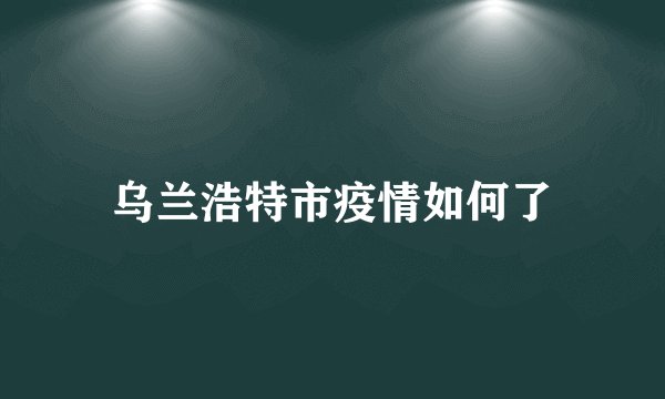 乌兰浩特市疫情如何了