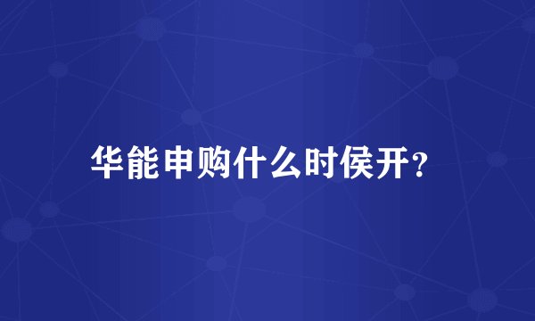 华能申购什么时侯开？