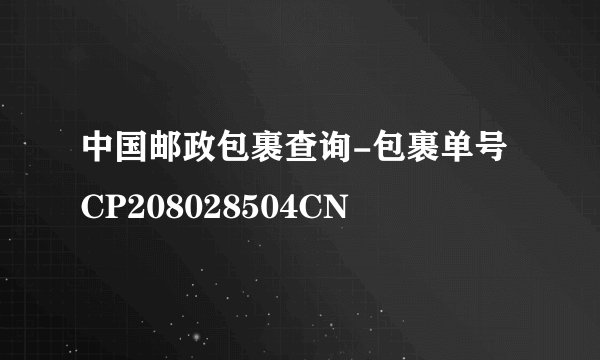 中国邮政包裹查询-包裹单号CP208028504CN