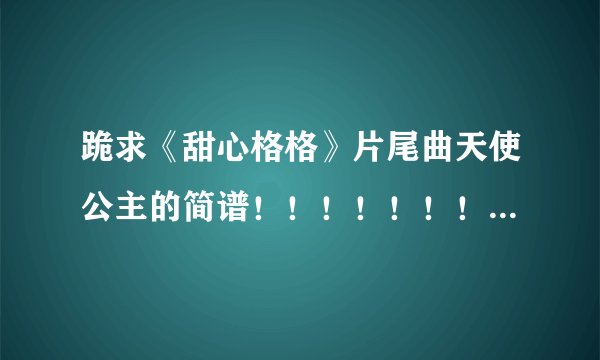 跪求《甜心格格》片尾曲天使公主的简谱！！！！！！！！急急急~~~！！！！！！！！