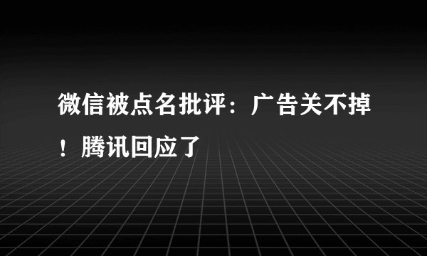 微信被点名批评：广告关不掉！腾讯回应了