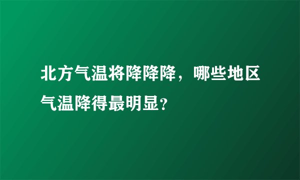 北方气温将降降降，哪些地区气温降得最明显？