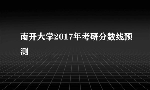 南开大学2017年考研分数线预测