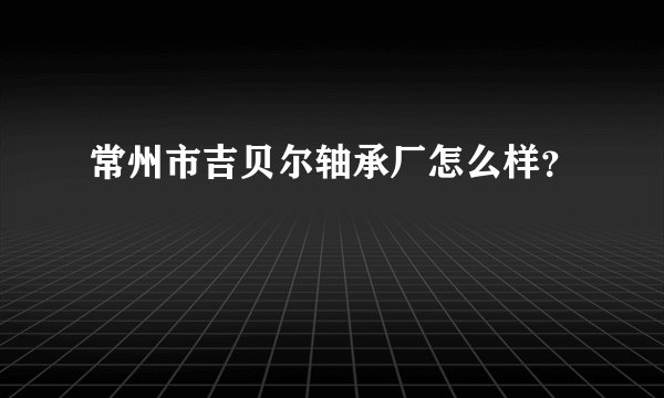 常州市吉贝尔轴承厂怎么样?