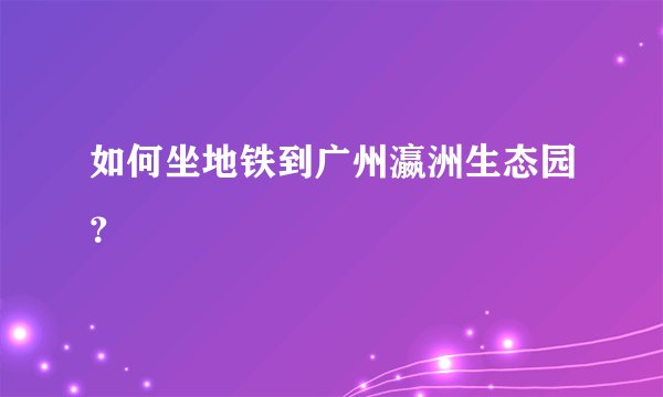 如何坐地铁到广州瀛洲生态园？