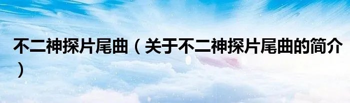 不二神探片尾曲（关于不二神探片尾曲的简介）