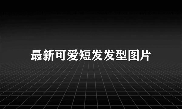 最新可爱短发发型图片