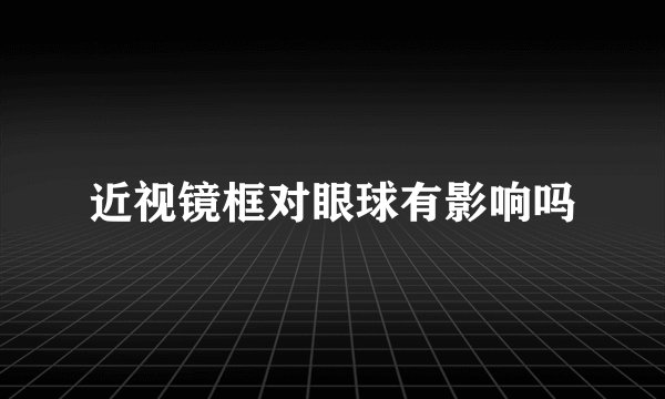 近视镜框对眼球有影响吗